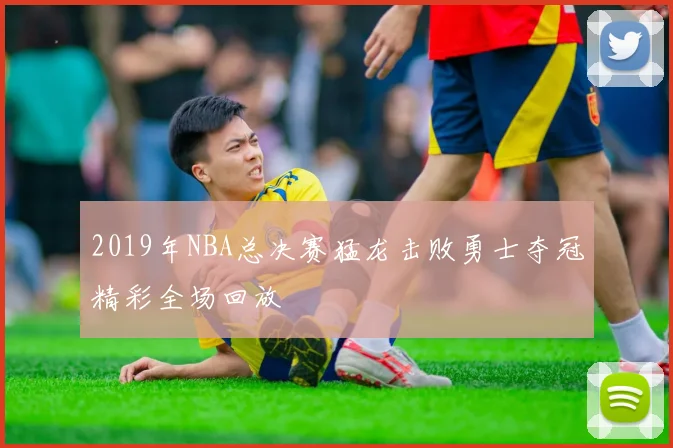 2019年NBA总决赛猛龙击败勇士夺冠精彩全场回放