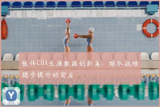 张伟CBA生涯数据创新高，球队战绩稳步提升的背后
