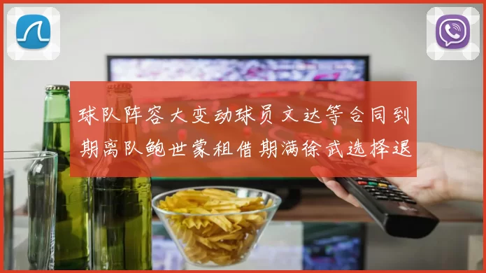 球队阵容大变动球员文达等合同到期离队鲍世蒙租借期满徐武选择退役